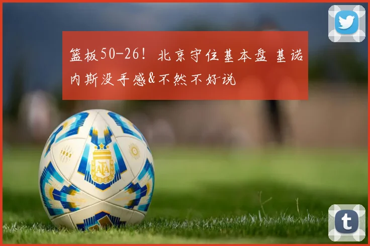 篮板50-26！北京守住基本盘 基诺内斯没手感&不然不好说