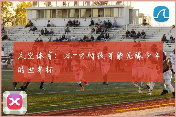 天空体育：本-怀特很可能无缘今年的世界杯