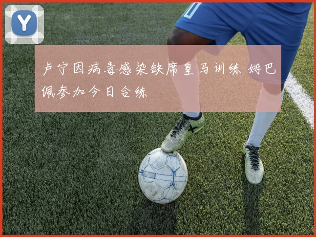 卢宁因病毒感染缺席皇马训练 姆巴佩参加今日合练