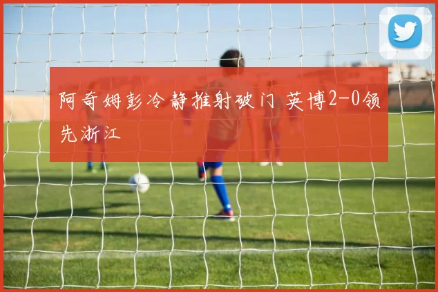 阿奇姆彭冷静推射破门 英博2-0领先浙江